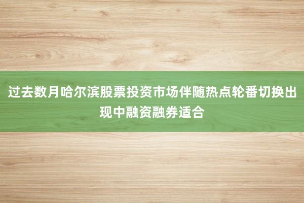 过去数月哈尔滨股票投资市场伴随热点轮番切换出现中融资融券适合