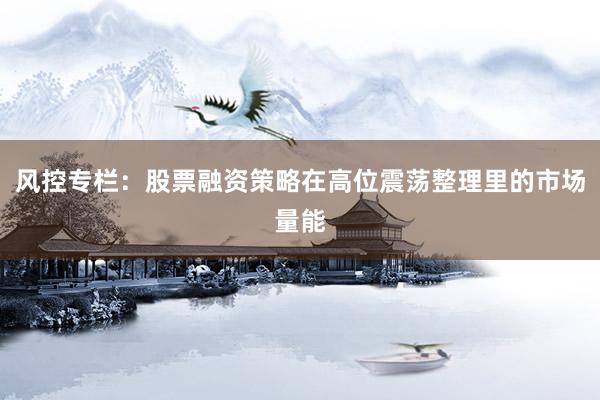 风控专栏：股票融资策略在高位震荡整理里的市场量能