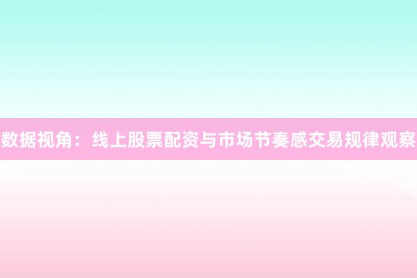 数据视角：线上股票配资与市场节奏感交易规律观察