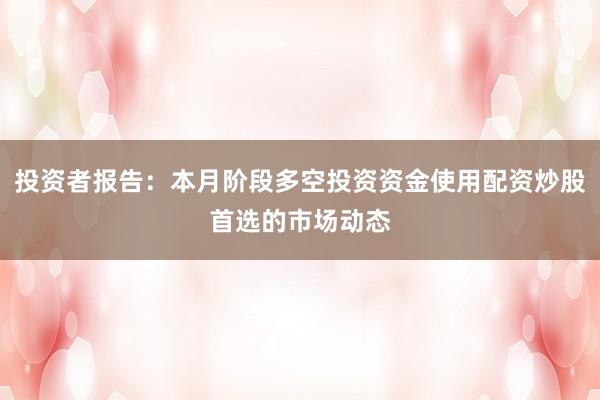 投资者报告:本月阶段多空投资资金使用配资炒股首选的市场动态