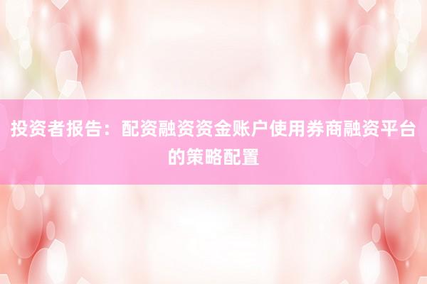 投资者报告：配资融资资金账户使用券商融资平台的策略配置