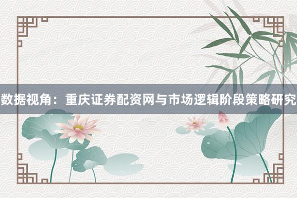 数据视角:重庆证券配资网与市场逻辑阶段策略研究