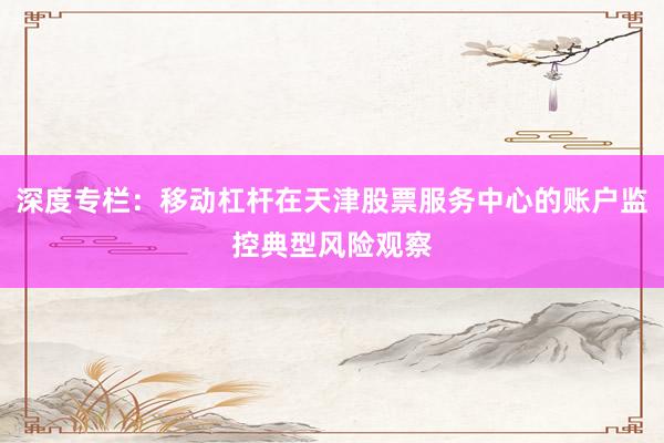深度专栏：移动杠杆在天津股票服务中心的账户监控典型风险观察