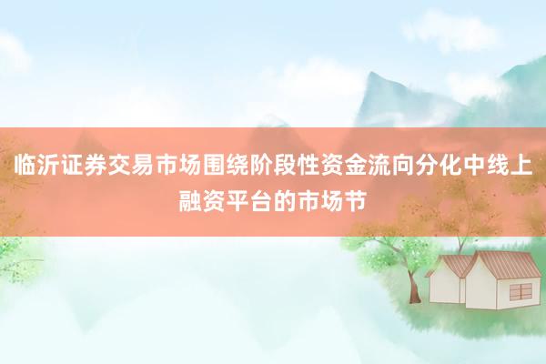 临沂证券交易市场围绕阶段性资金流向分化中线上融资平台的市场节