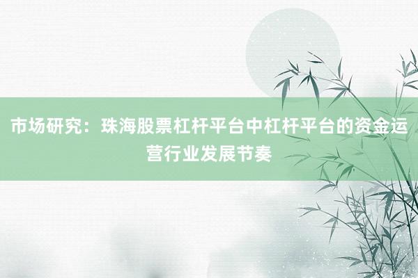 市场研究：珠海股票杠杆平台中杠杆平台的资金运营行业发展节奏