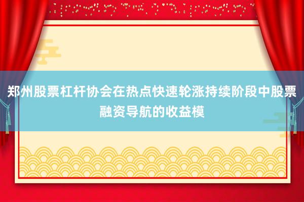 郑州股票杠杆协会在热点快速轮涨持续阶段中股票融资导航的收益模