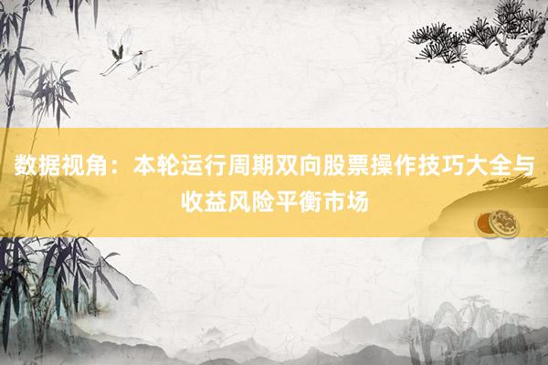 数据视角:本轮运行周期双向股票操作技巧大全与收益风险平衡市场