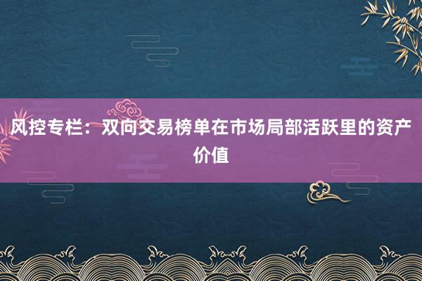 风控专栏：双向交易榜单在市场局部活跃里的资产价值