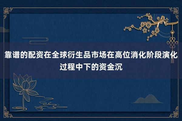 靠谱的配资在全球衍生品市场在高位消化阶段演化过程中下的资金沉