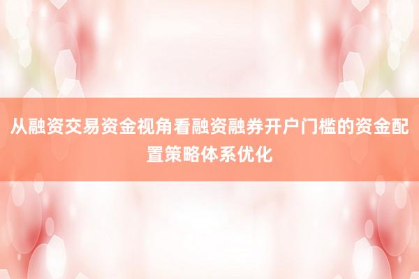 从融资交易资金视角看融资融券开户门槛的资金配置策略体系优化