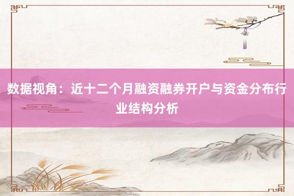 数据视角:近十二个月融资融券开户与资金分布行业结构分析