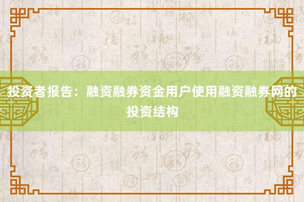 投资者报告：融资融券资金用户使用融资融券网的投资结构