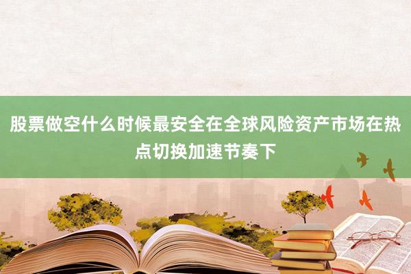 股票做空什么时候最安全在全球风险资产市场在热点切换加速节奏下