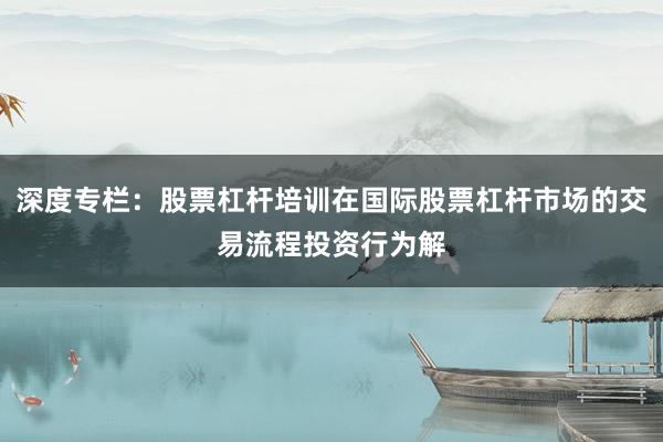 深度专栏:股票杠杆培训在国际股票杠杆市场的交易流程投资行为解
