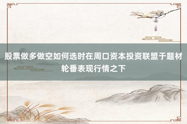 股票做多做空如何选时在周口资本投资联盟于题材轮番表现行情之下