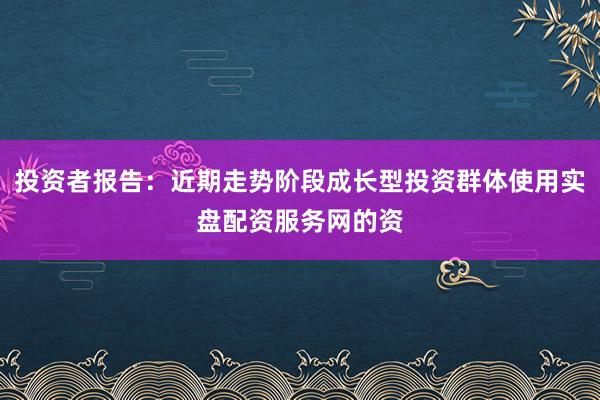 投资者报告：近期走势阶段成长型投资群体使用实盘配资服务网的资