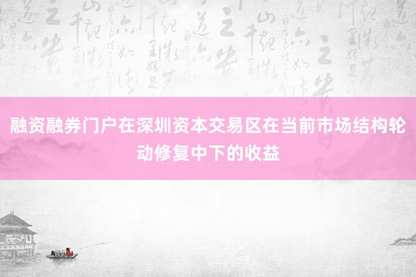 融资融券门户在深圳资本交易区在当前市场结构轮动修复中下的收益