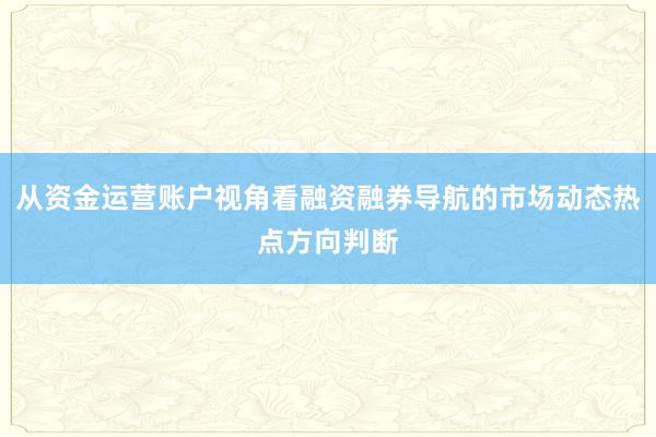 从资金运营账户视角看融资融券导航的市场动态热点方向判断