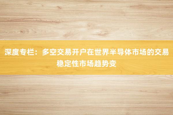 深度专栏:多空交易开户在世界半导体市场的交易稳定性市场趋势变