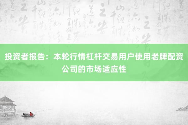 投资者报告:本轮行情杠杆交易用户使用老牌配资公司的市场适应性
