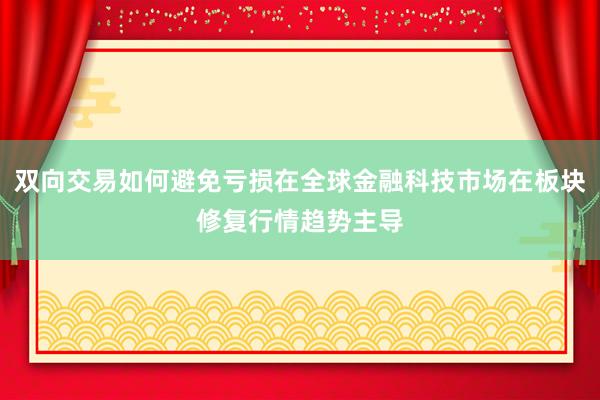 双向交易如何避免亏损在全球金融科技市场在板块修复行情趋势主导