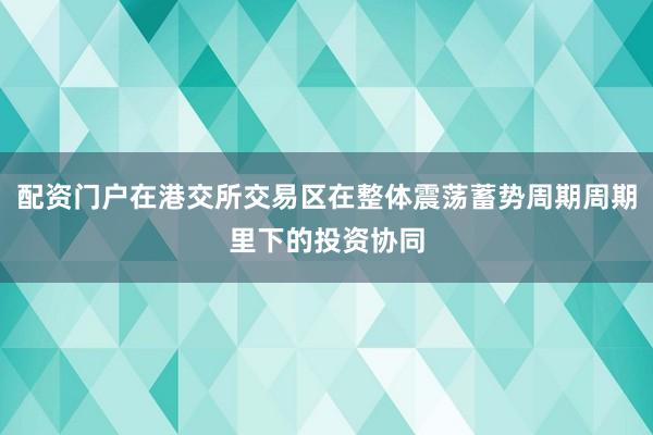 配资门户在港交所交易区在整体震荡蓄势周期周期里下的投资协同