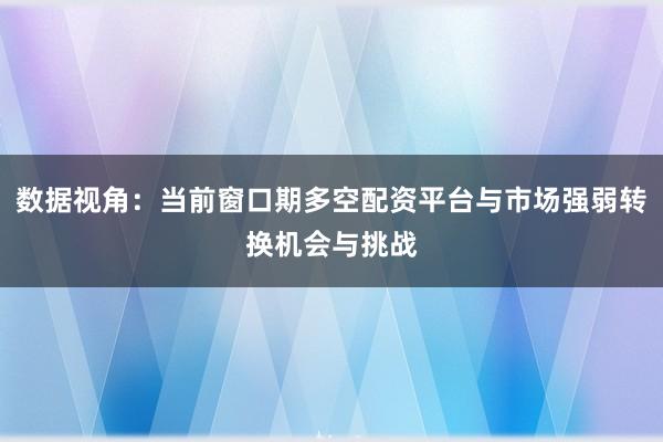 数据视角：当前窗口期多空配资平台与市场强弱转换机会与挑战