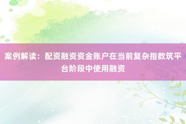 案例解读：配资融资资金账户在当前复杂指数筑平台阶段中使用融资