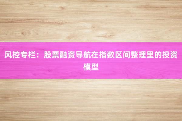风控专栏：股票融资导航在指数区间整理里的投资模型