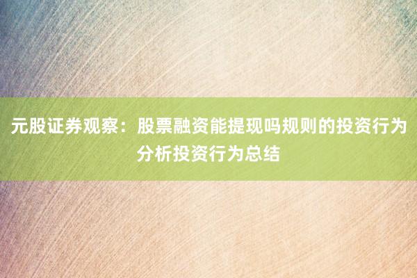 元股证券观察：股票融资能提现吗规则的投资行为分析投资行为总结