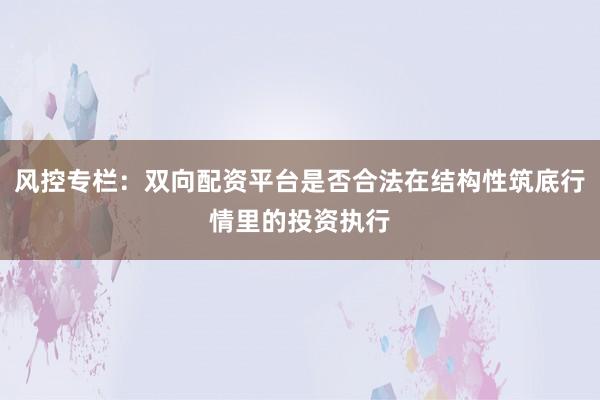 风控专栏：双向配资平台是否合法在结构性筑底行情里的投资执行