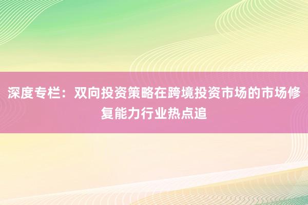 深度专栏:双向投资策略在跨境投资市场的市场修复能力行业热点追