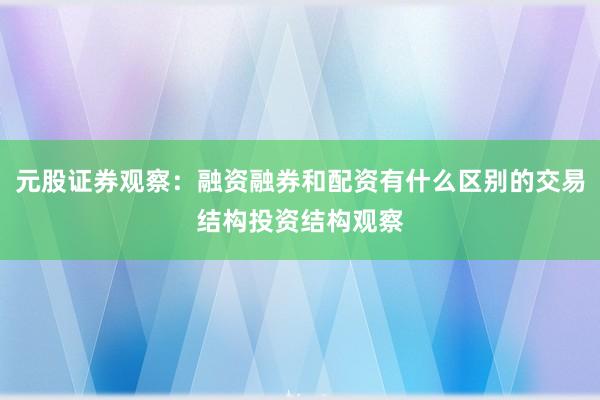 元股证券观察：融资融券和配资有什么区别的交易结构投资结构观察