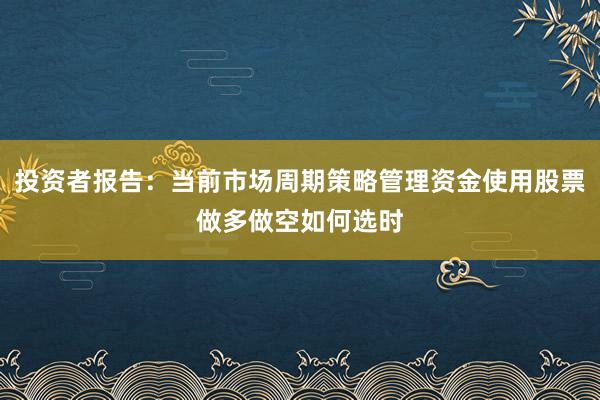 投资者报告：当前市场周期策略管理资金使用股票做多做空如何选时