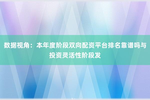 数据视角：本年度阶段双向配资平台排名靠谱吗与投资灵活性阶段发