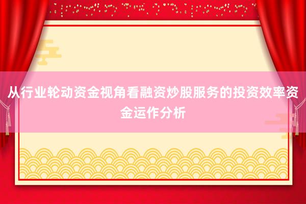 从行业轮动资金视角看融资炒股服务的投资效率资金运作分析