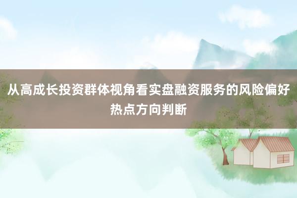 从高成长投资群体视角看实盘融资服务的风险偏好热点方向判断