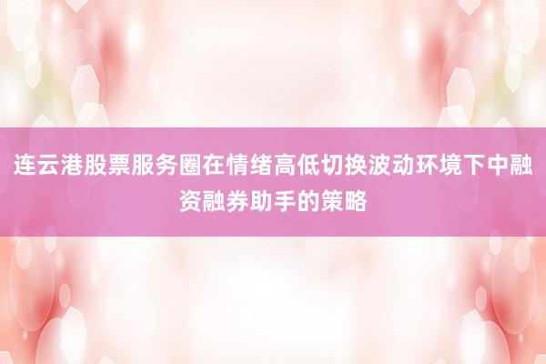 连云港股票服务圈在情绪高低切换波动环境下中融资融券助手的策略