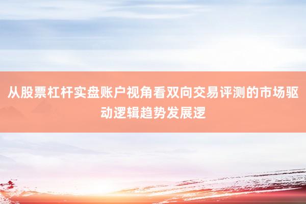 从股票杠杆实盘账户视角看双向交易评测的市场驱动逻辑趋势发展逻