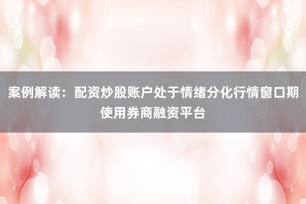 案例解读：配资炒股账户处于情绪分化行情窗口期使用券商融资平台