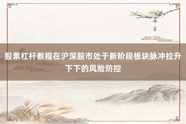 股票杠杆教程在沪深股市处于新阶段板块脉冲拉升下下的风险防控