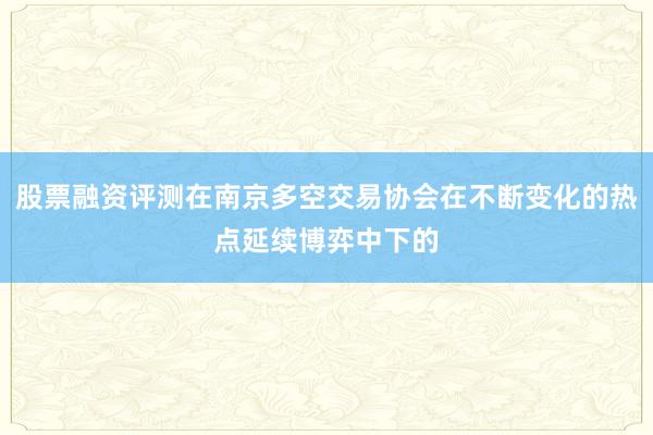 股票融资评测在南京多空交易协会在不断变化的热点延续博弈中下的