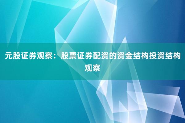 元股证券观察：股票证券配资的资金结构投资结构观察