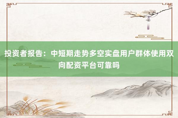 投资者报告:中短期走势多空实盘用户群体使用双向配资平台可靠吗