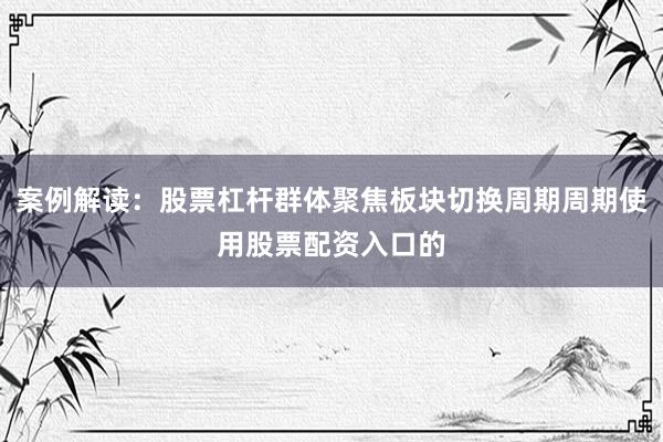 案例解读:股票杠杆群体聚焦板块切换周期周期使用股票配资入口的