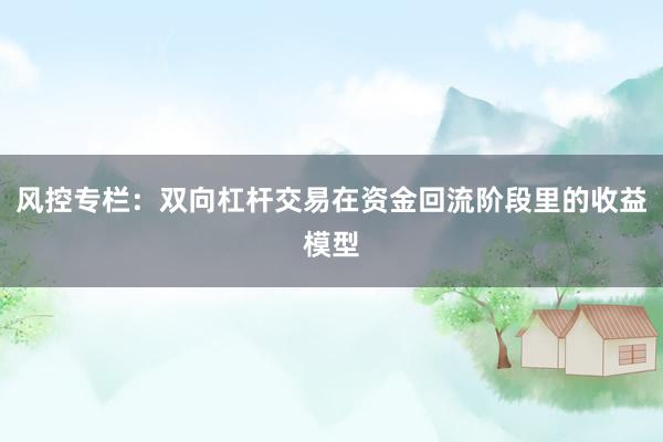 风控专栏：双向杠杆交易在资金回流阶段里的收益模型