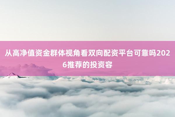 从高净值资金群体视角看双向配资平台可靠吗2026推荐的投资容