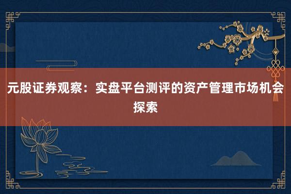 元股证券观察:实盘平台测评的资产管理市场机会探索