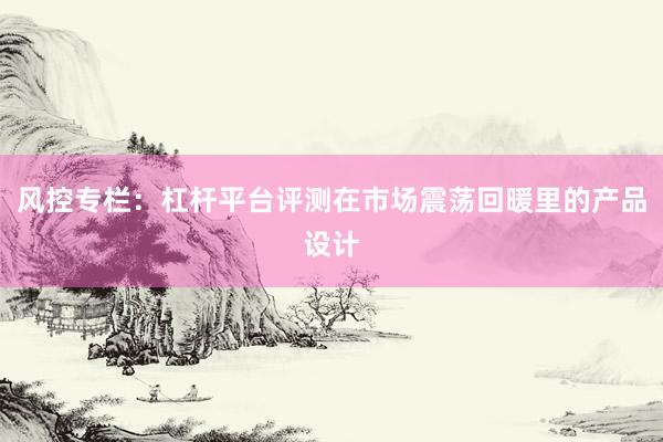 风控专栏：杠杆平台评测在市场震荡回暖里的产品设计