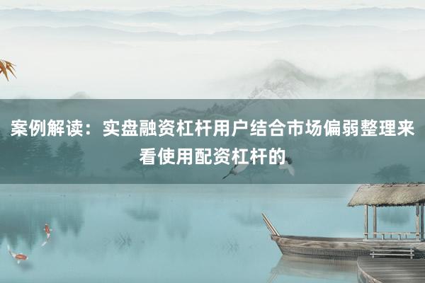 案例解读：实盘融资杠杆用户结合市场偏弱整理来看使用配资杠杆的